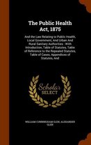 The Public Health ACT, 1875: And the Law Relating to Public Health, Local Government, and Urban and Rural Sanitary Authorities