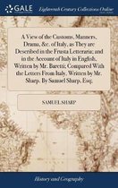 A View of the Customs, Manners, Drama, &c. of Italy, as They are Described in the Frusta Letteraria; and in the Account of Italy in English, Written by Mr. Baretti; Compared With the Letters From Italy, Written by Mr. Sharp. By Samuel Sharp, Esq;