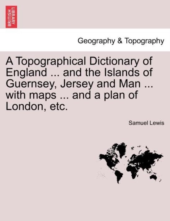 A Topographical Dictionary of England ... and the Islands of Guernsey, Jersey and Man ... with Maps ... and a Plan of London, Etc. Third Edition A Topographical Dictionary of England ... and the Islands of Guernsey, Jersey and Man ... with Maps ... and a Plan of London, Etc. Third Edition