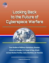 Looking Back to the Future of Cyberspace Warfare: Case Studies of Military Operations, Russian Attack on Georgia, U.S. Surge in Iraq, Attack on Iran Nuclear Facility, Land, Maritime, Air Theories