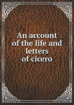 An account of the life and letters of cicero