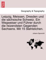 Leipzig, Meissen, Dresden Und Die Sachsische Schweiz. Ein Wegweiser Und Fuhrer Durch Die Reizendsten Gegenden Sachsens. Mit 15 Stahlstichen.