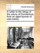 A Letter to the Clergy of the Colony of Connecticut, from an Aged Layman of Said Colony.