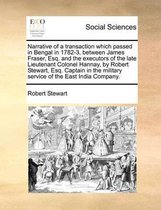 Narrative of a transaction which passed in Bengal in 1782-3, between James Fraser, Esq. and the executors of the late Lieutenant Colonel Hannay, by Robert Stewart, Esq. Captain in the militar