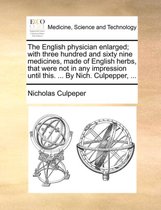 The English Physician Enlarged; With Three Hundred and Sixty Nine Medicines, Made of English Herbs, That Were Not in Any Impression Until This. ... by Nich. Culpepper, ...