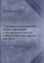 A Scriptural confutation of the arguments of the arguments of the one Godhead of the Father, Son and Holy Ghost