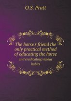 The horse's friend the only practical method of educating the horse and eradicating vicious habits