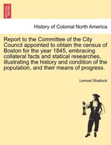 Report to the Committee of the City Council Appointed to Obtain the Census of Boston for the Year 1845, Embracing Collateral Facts and Statical Researches, Illustrating the History