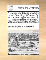 A Journey Into Siberia, Made by Order of the King of France. by M. L'Abbe Chappe D'Auteroche, ... Translated from the French, with a Preface by the Translator.