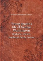 Young people's life of George Washington Boyhood, youhth, manhood, death, honors