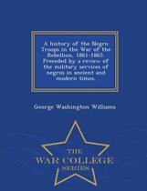 A History of the Negro Troops in the War of the Rebellion, 1861-1865. Preceded by a Review of the Military Services of Negros in Ancient and Modern Times. - War College Series