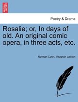 Rosalie; Or, in Days of Old. an Original Comic Opera, in Three Acts, Etc.