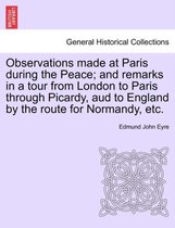 Observations Made at Paris During the Peace; And Remarks in a Tour from London to Paris Through Picardy, Aud to England by the Route for Normandy, Etc.