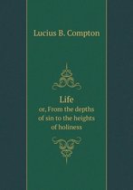Life or, From the depths of sin to the heights of holiness