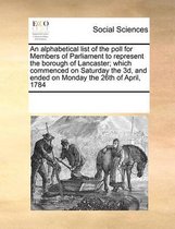 An Alphabetical List of the Poll for Members of Parliament to Represent the Borough of Lancaster; Which Commenced on Saturday the 3d, and Ended on Monday the 26th of April, 1784