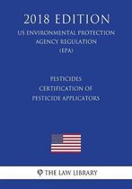 Pesticides - Certification of Pesticide Applicators (Us Environmental Protection Agency Regulation) (Epa) (2018 Edition)