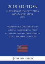 Procedures for Implementing the National Environmental Policy ACT and Assessing the Environmental Effects Abroad of EPA Actions (Us Environmental Protection Agency Regulation) (Epa) (2018 Edi
