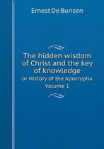 The hidden wisdom of Christ and the key of knowledge or History of the Apocrypha Volume 1