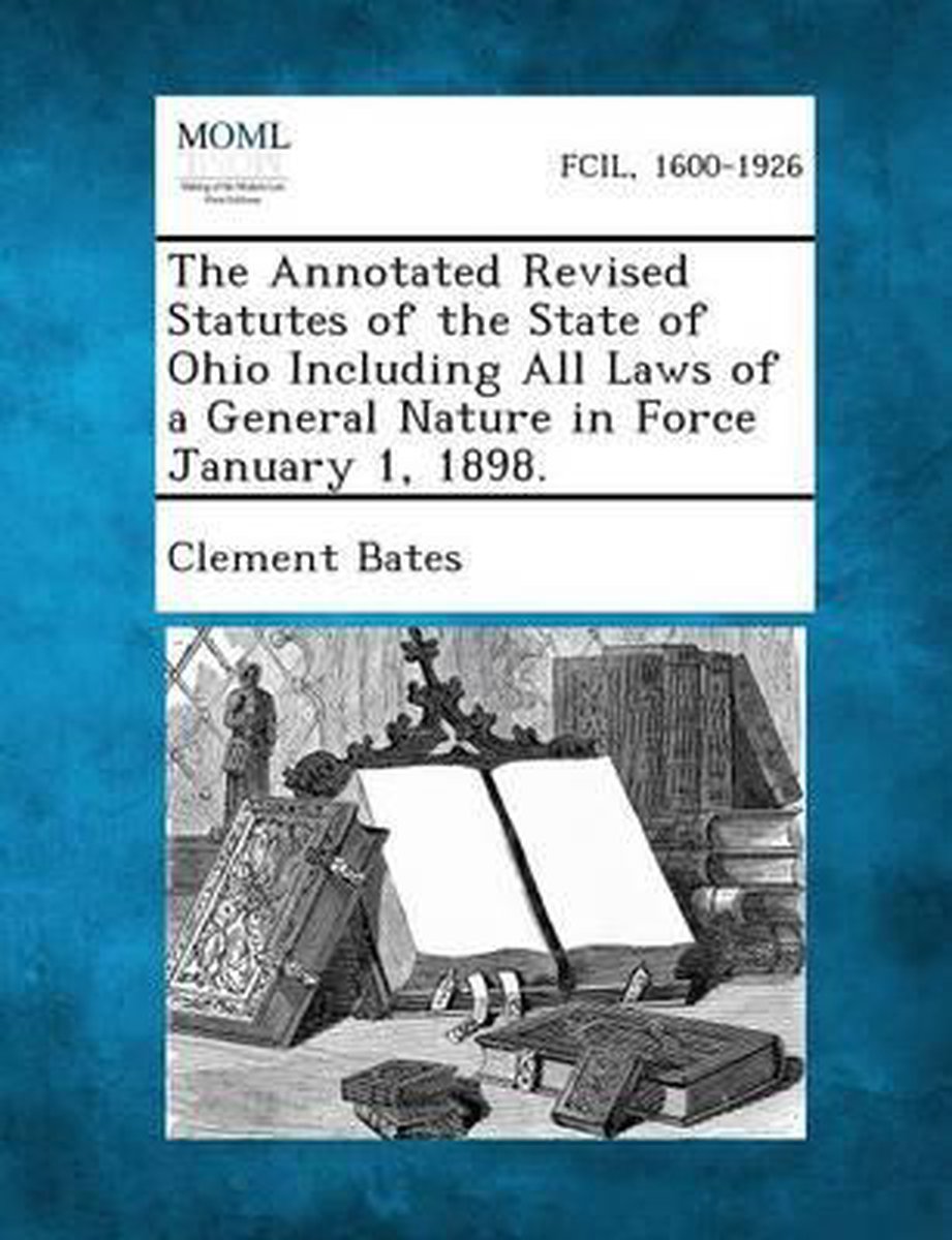 The Annotated Revised Statutes Of The State Of Ohio Including All Laws Of A General Nature In Force January 1, 1898. van Clement Bates