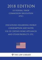 Disclosures Regarding Energy Consumption and Water Use of Certain Home Appliances and Other Products, Etc. (Us Federal Trade Commission Regulation) (Ftc) (2018 Edition)