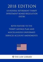 Roth Feature to the Thrift Savings Plan and Miscellaneous Uniformed Services Account Amendments (Us Federal Retirement Thrift Investment Board Regulation) (Frtib) (2018 Edition)