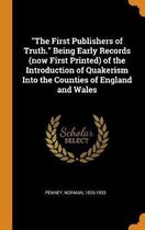 The First Publishers of Truth. Being Early Records (Now First Printed) of the Introduction of Quakerism Into the Counties of England and Wales
