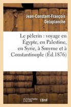 Le Pelerin: Voyage En Egypte, En Palestine, En Syrie, A Smyrne Et A Constantinople