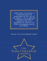 Indian Wars of America. a Condensed Historical Examination of the Wars of the Indians, with an Appendix Embracing Researches in Relation to the First Inhabitants of America, Etc. with an Autograph Note by the Author. - War College Series