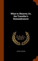 What to Observe; Or, the Traveller's Remembrancer