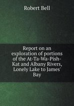 Report on an exploration of portions of the At-Ta-Wa-Pish-Kat and Albany Rivers, Lonely Lake to James' Bay