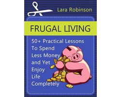 Frugal Living: 50+ Practical Lessons To Spend Less Money and Yet Enjoy Life Completely