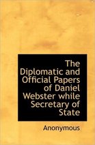 The Diplomatic and Official Papers of Daniel Webster While Secretary of State
