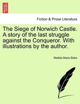 The Siege of Norwich Castle. a Story of the Last Struggle Against the Conqueror. with Illustrations by the Author.