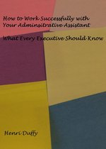 How to Work Successfully with Your Administrative Assistant: What Every Executive Should Know