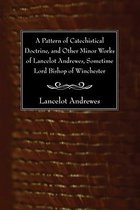 A Pattern Of Catechistical Doctrine, And Other Minor Works Of Lancelot Andrewes, Sometime Lord Bishop Of Winchester