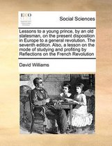 Lessons to a Young Prince, by an Old Statesman, on the Present Disposition in Europe to a General Revolution. the Seventh Edition. Also, a Lesson on the Mode of Studying and Profiting by Refl