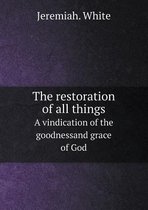 The restoration of all things A vindication of the goodnessand grace of God