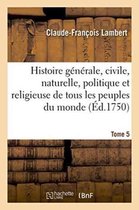 Histoire- Histoire G�n�rale, Civile, Naturelle, Politique Et Religieuse de Tous Les Peuples Du Monde. Tome 5