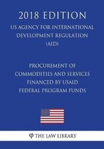 Procurement of Commodities and Services Financed by Usaid Federal Program Funds (Us Agency for International Development Regulation) (Aid) (2018 Edition)