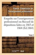Enquete Sur L'Enseignement Professionnel, Depositions Faites En 1863 Et 1864, Commission Tome 2