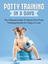 Potty Training In 3 Days: The Ultimate Guide To Stress Free Potty Training Results In 3 Days or Less