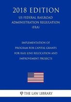 Implementation of Program for Capital Grants for Rail Line Relocation and Improvement Projects (Us Federal Railroad Administration Regulation) (Fra) (2018 Edition)