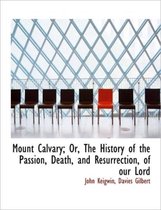 Mount Calvary; Or, the History of the Passion, Death, and Resurrection, of Our Lord