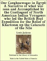 Our Caughnawagas in Egypt: A Narrative of what was seen and Accomplished by the Contingent of North American Indian Voyageurs who led the British Boat Expedition for the Relief of Khartoum up the Cataracts of the Nile