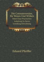 Die Consumvereine, Ihr Wesen Und Wirken Nebst Einer Practischen Anleitung Zu Deren Grundung Einrichtung