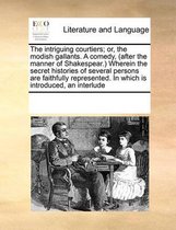 The Intriguing Courtiers; Or, the Modish Gallants. a Comedy, (After the Manner of Shakespear.) Wherein the Secret Histories of Several Persons Are Faithfully Represented. in Which Is Introduc