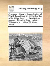A concise history of the antiquities of Egypt. Containing, an account of the antient Egyptians; ... Likewise their manner of treating dead bodies; ... With some account of Sir Hans Sloan