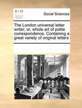 The London Universal Letter Writer; Or, Whole Art of Polite Correspondence. Containing a Great Variety of Original Letters