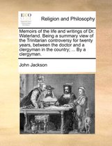 Memoirs of the Life and Writings of Dr. Waterland. Being a Summary View of the Trinitarian Controversy for Twenty Years, Between the Doctor and a Clergyman in the Country; ... by a