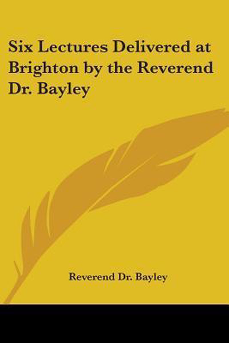 Six Lectures Delivered At Brighton By The Reverend Dr. Bayley van Dr. Bayley